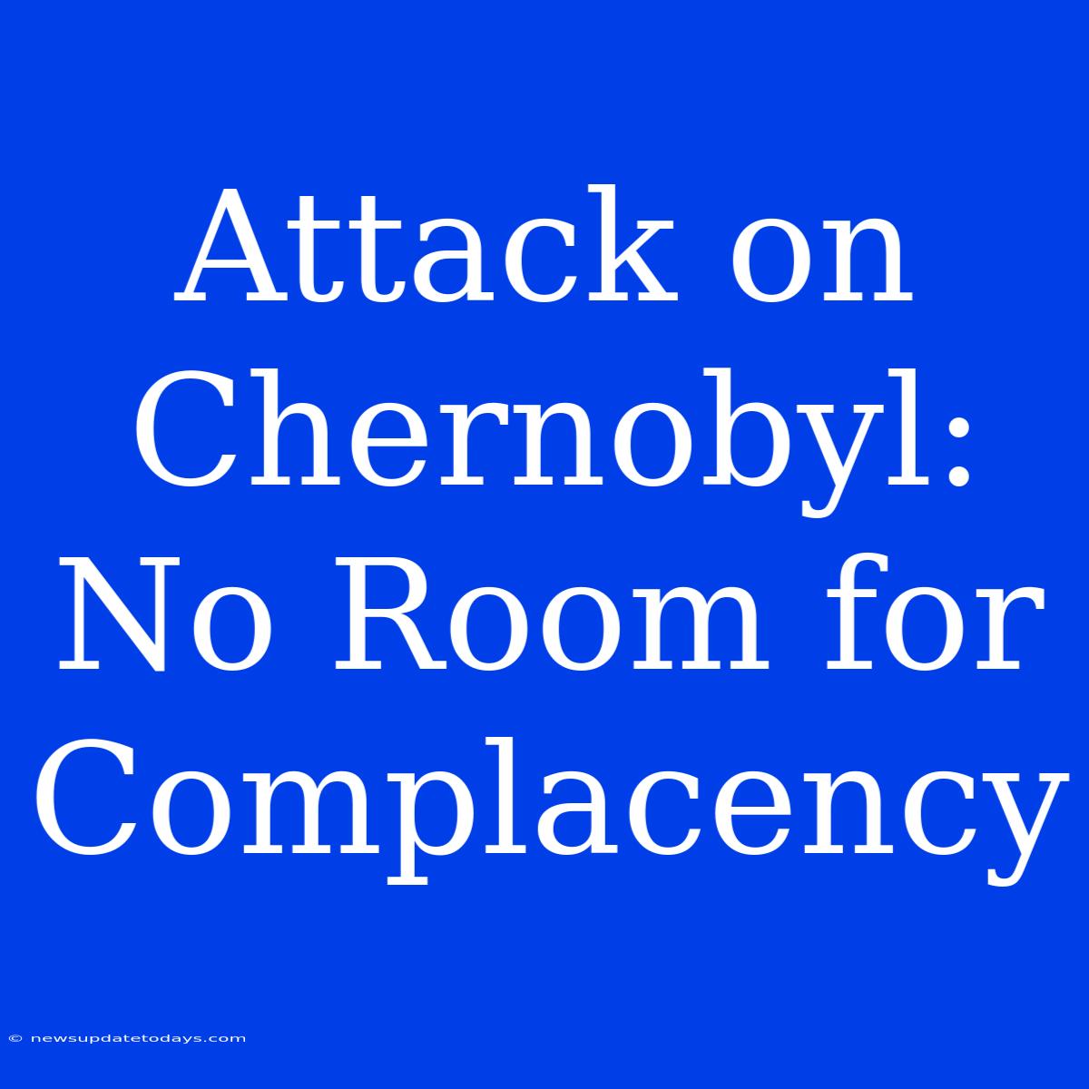 Attack On Chernobyl: No Room For Complacency