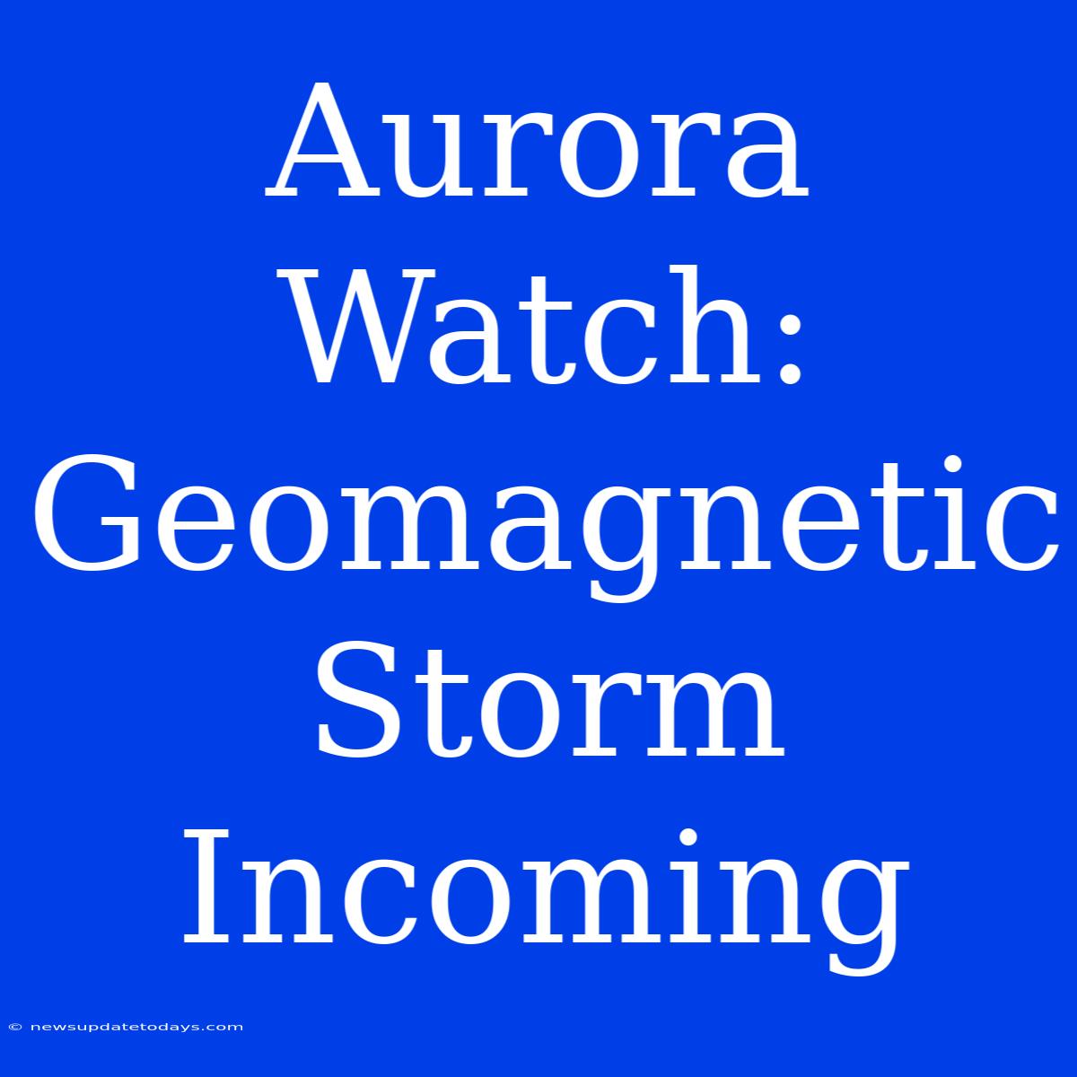 Aurora Watch: Geomagnetic Storm Incoming