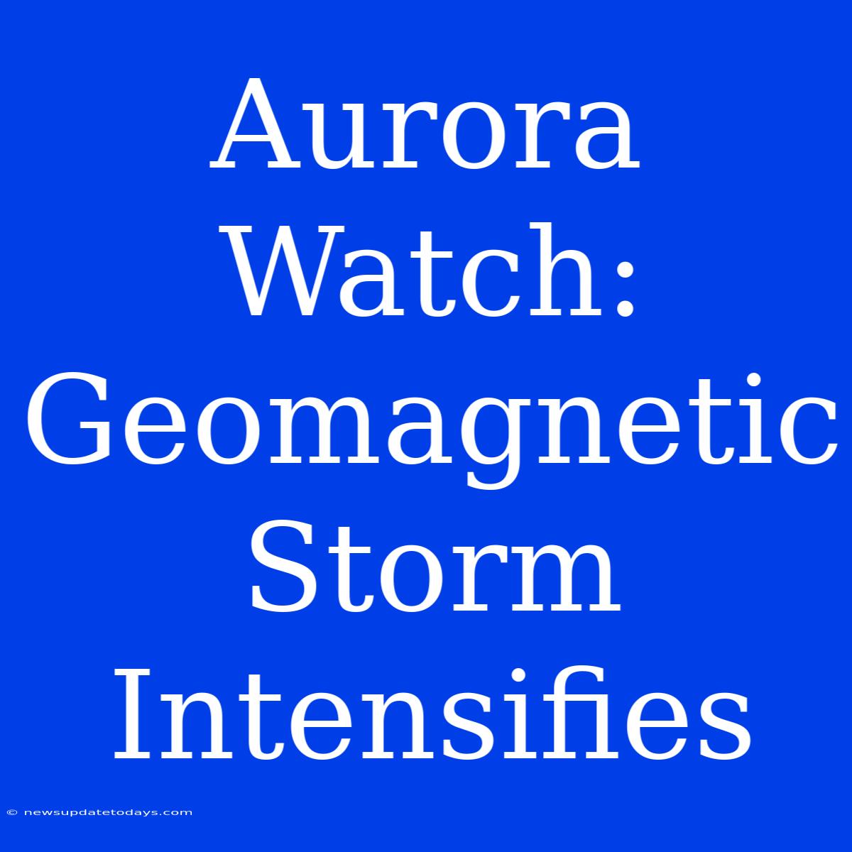 Aurora Watch: Geomagnetic Storm Intensifies