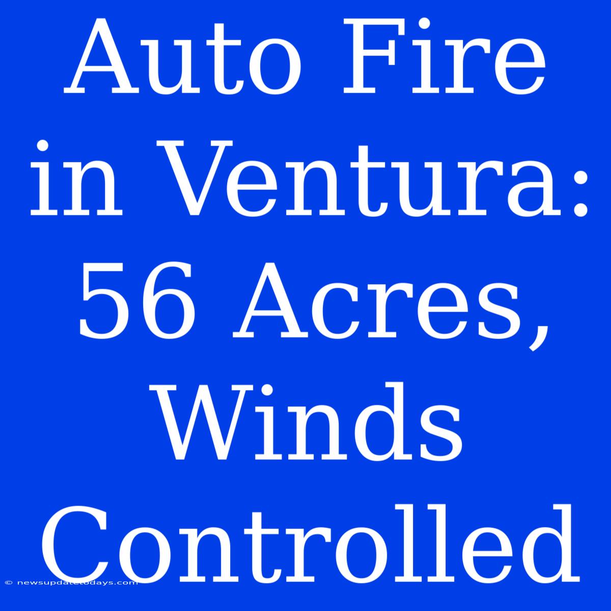 Auto Fire In Ventura: 56 Acres, Winds Controlled