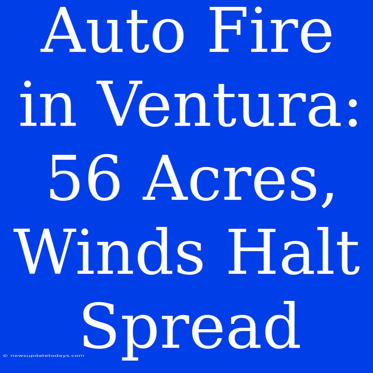 Auto Fire In Ventura: 56 Acres, Winds Halt Spread