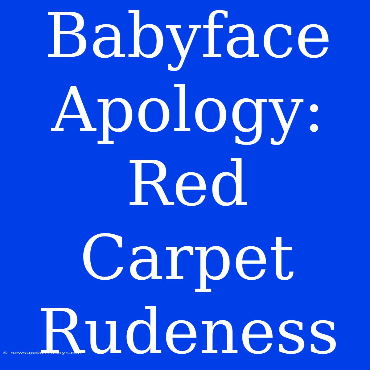 Babyface Apology: Red Carpet Rudeness