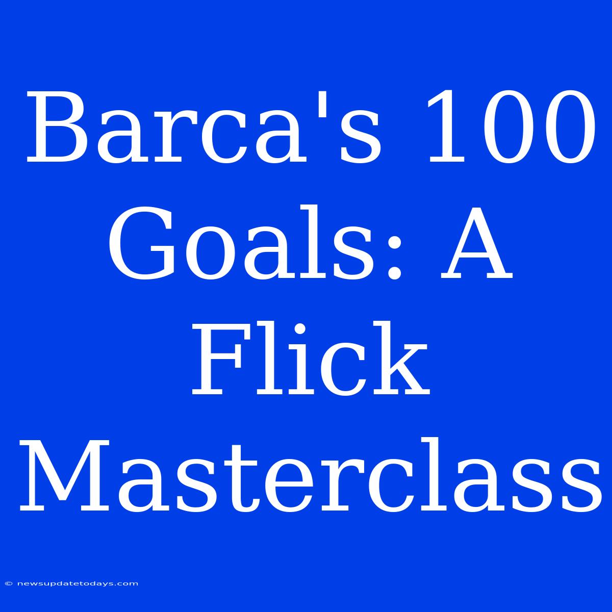 Barca's 100 Goals: A Flick Masterclass