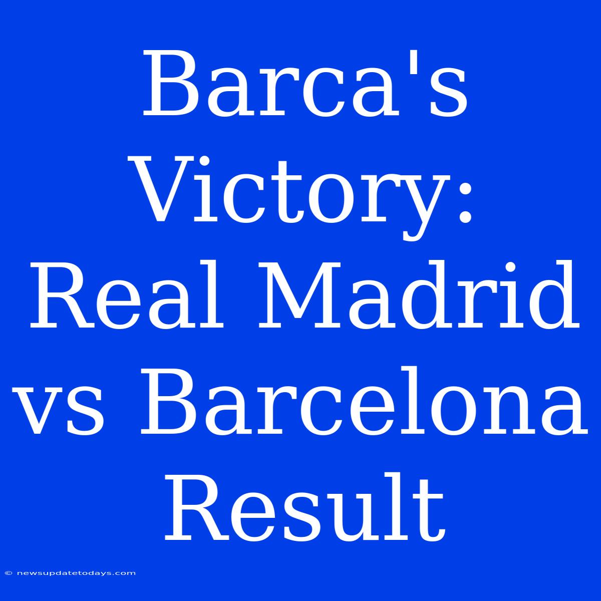 Barca's Victory: Real Madrid Vs Barcelona Result