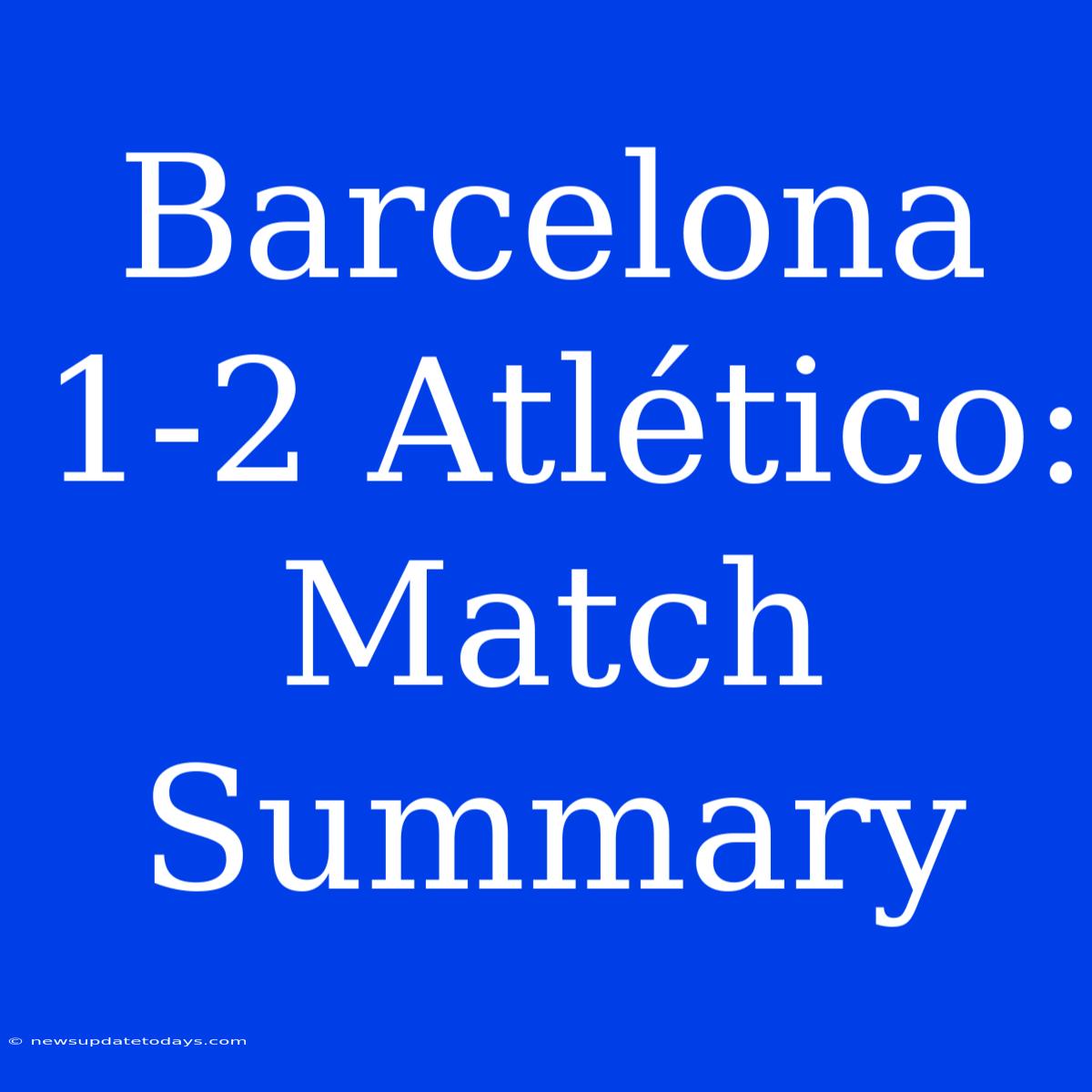 Barcelona 1-2 Atlético: Match Summary