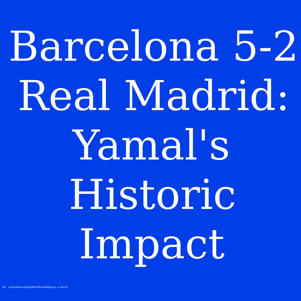 Barcelona 5-2 Real Madrid: Yamal's Historic Impact