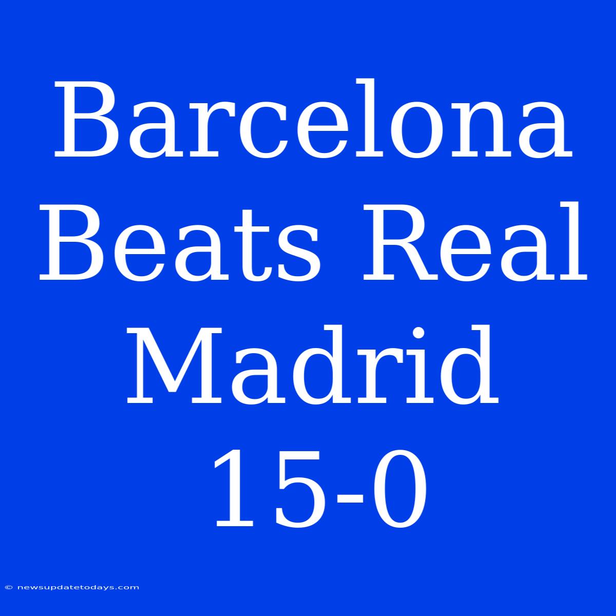 Barcelona Beats Real Madrid 15-0