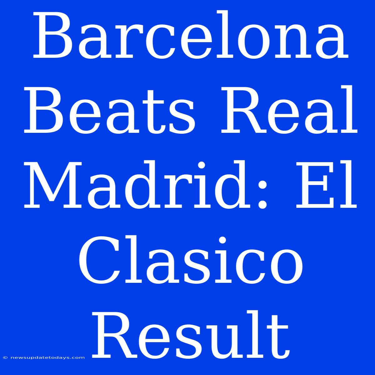 Barcelona Beats Real Madrid: El Clasico Result