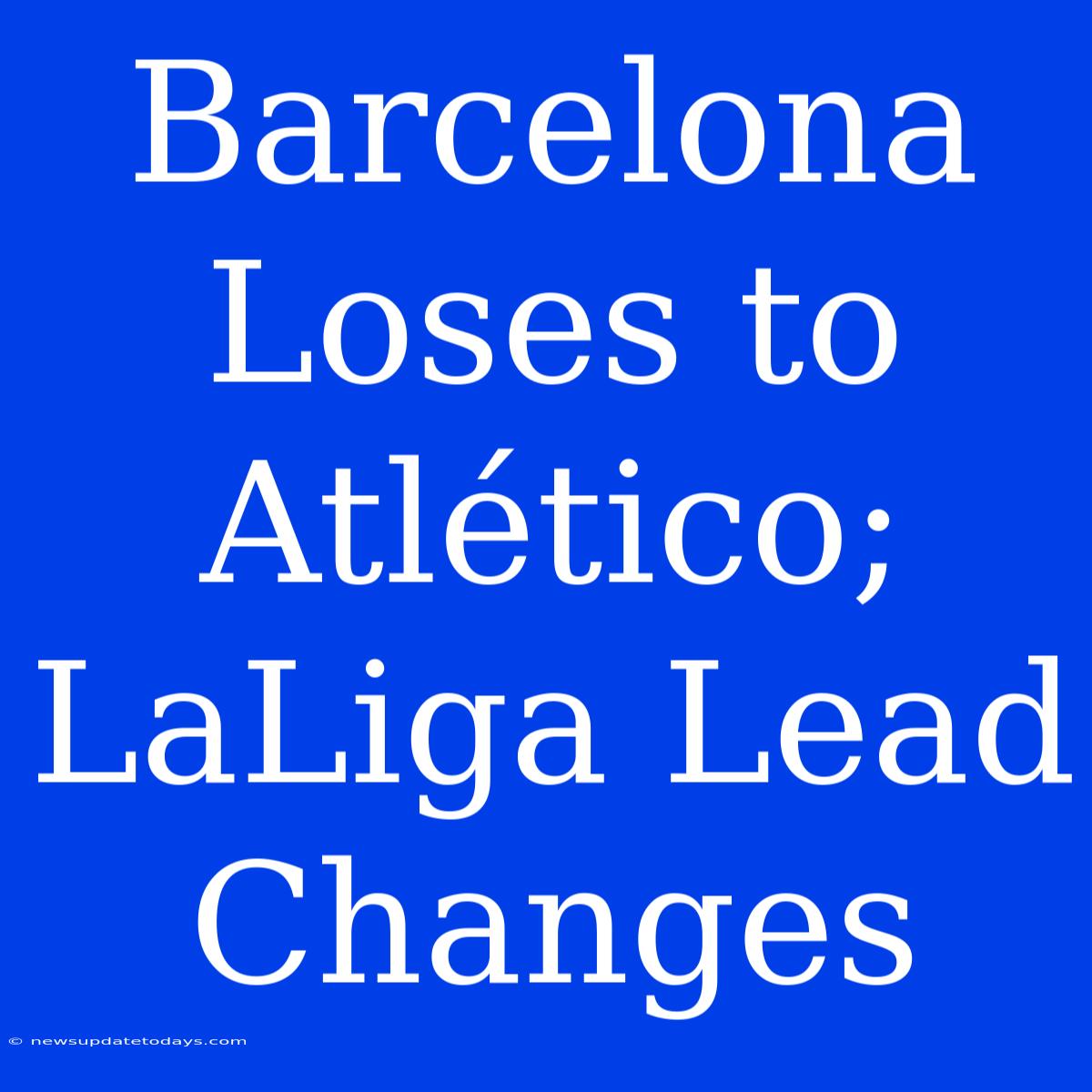 Barcelona Loses To Atlético; LaLiga Lead Changes