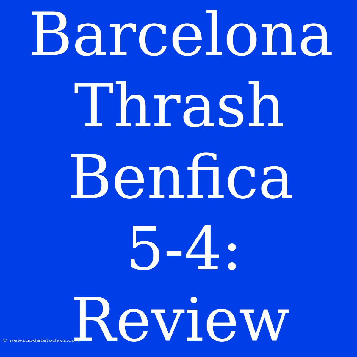 Barcelona Thrash Benfica 5-4: Review