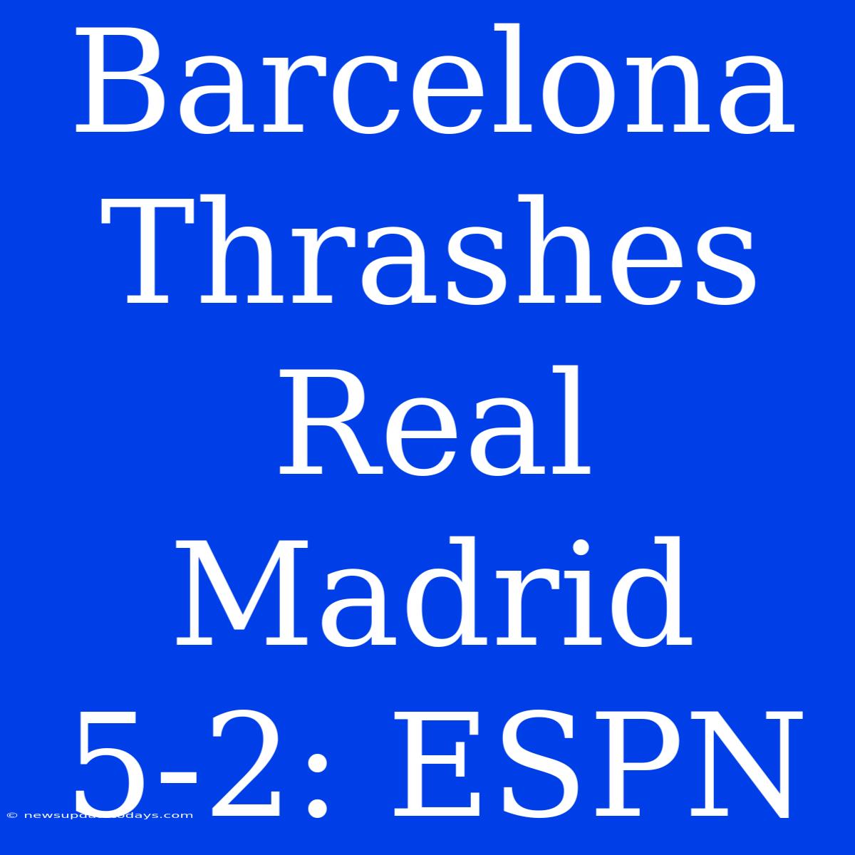 Barcelona Thrashes Real Madrid 5-2: ESPN