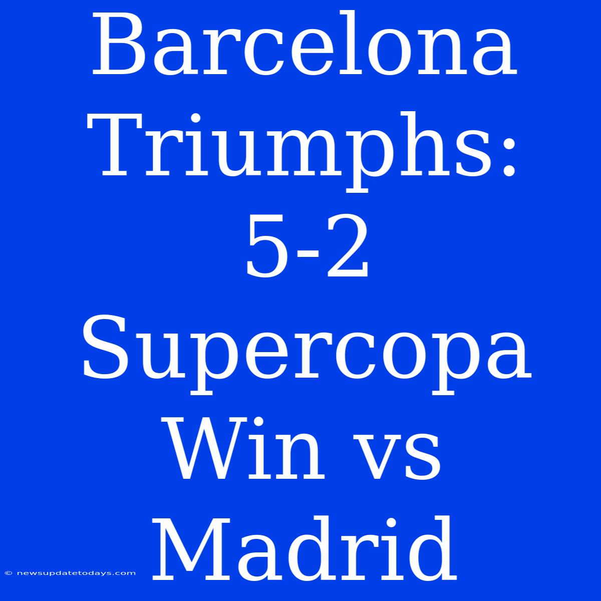 Barcelona Triumphs: 5-2 Supercopa Win Vs Madrid