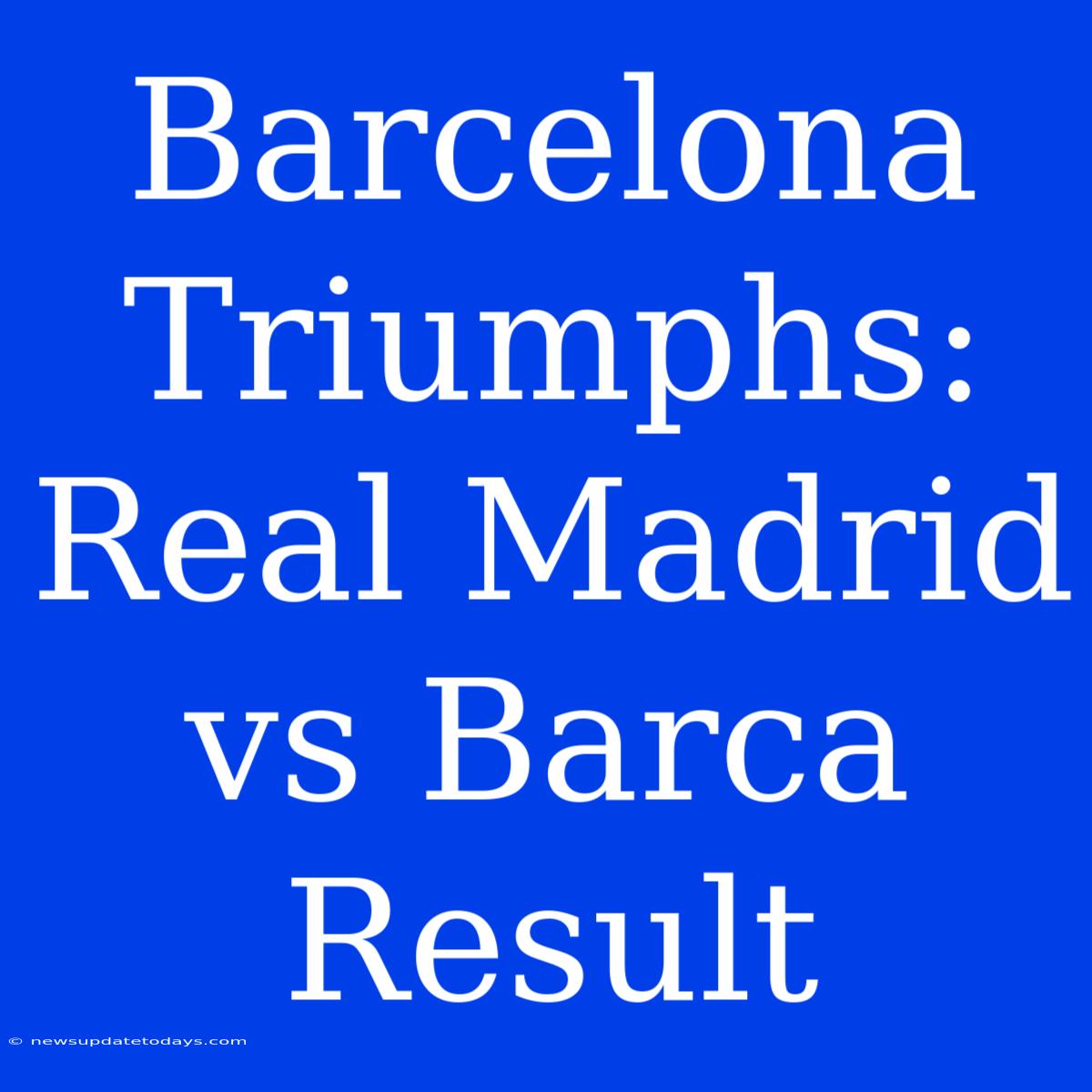 Barcelona Triumphs: Real Madrid Vs Barca Result