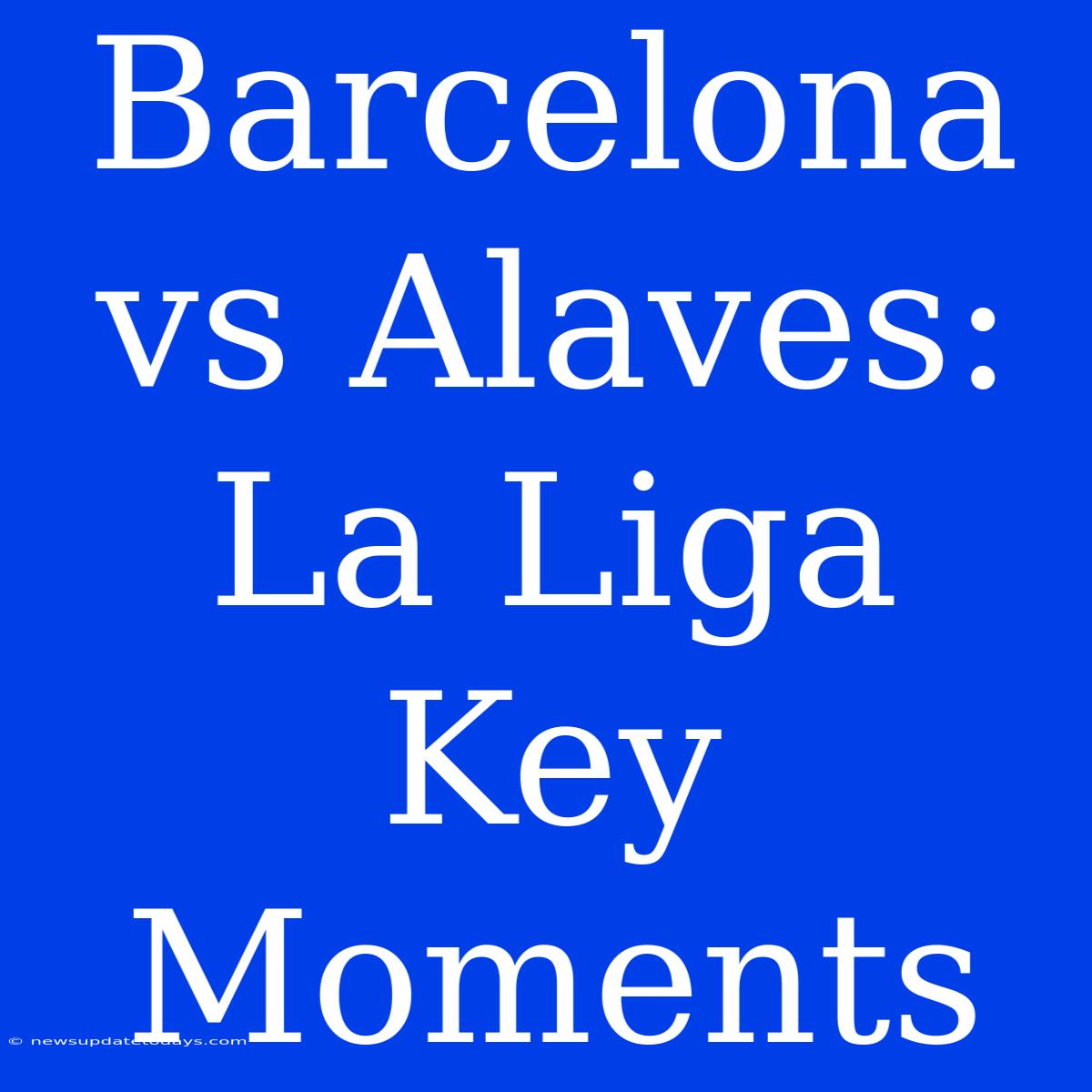 Barcelona Vs Alaves: La Liga Key Moments