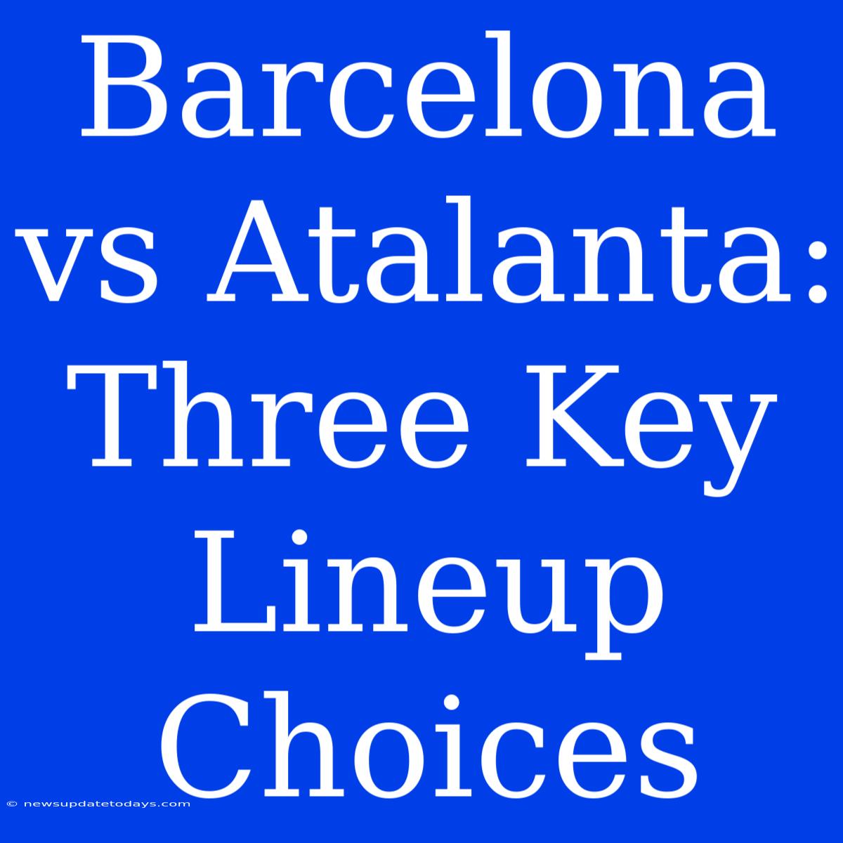 Barcelona Vs Atalanta: Three Key Lineup Choices