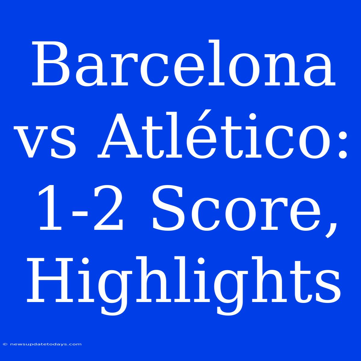 Barcelona Vs Atlético: 1-2 Score, Highlights