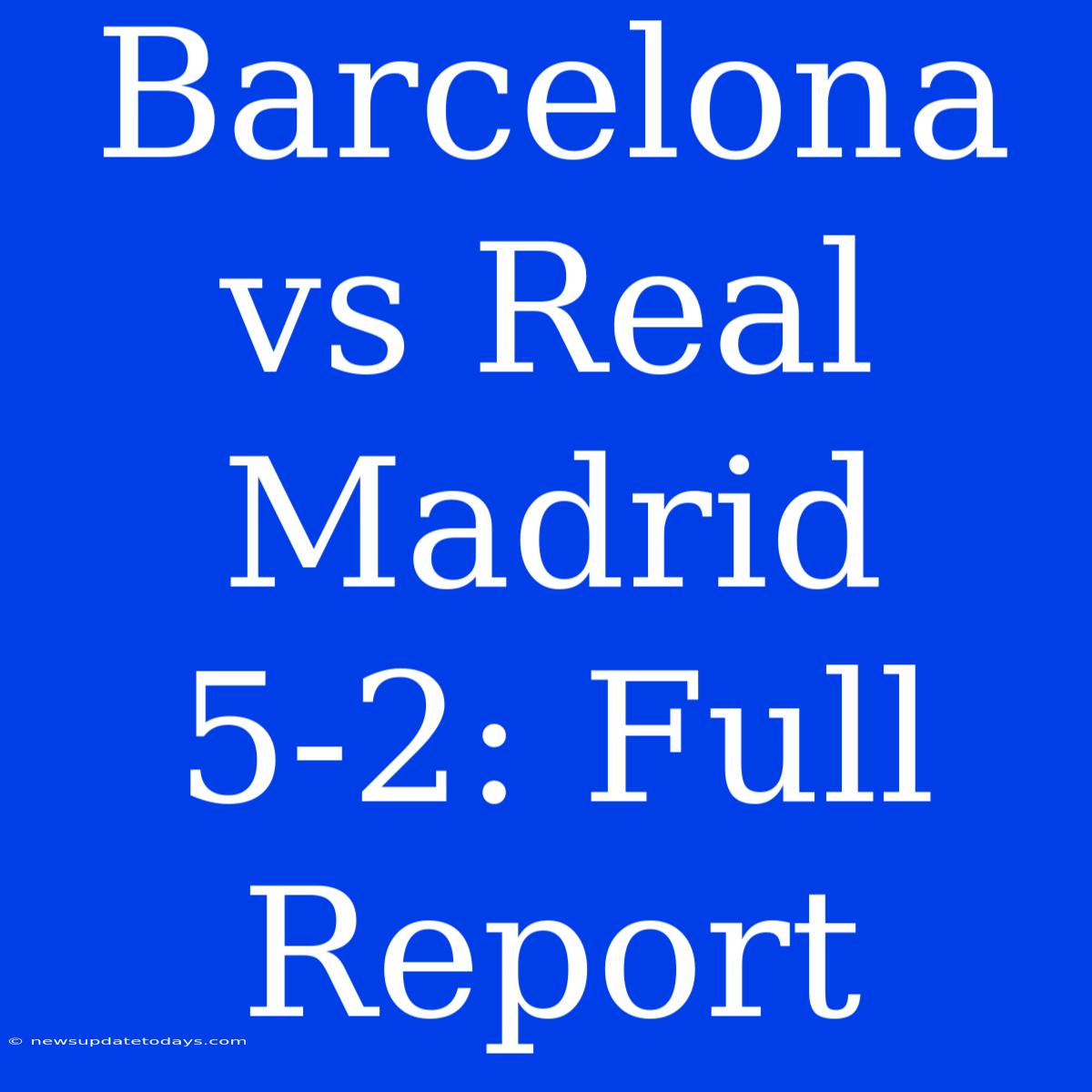 Barcelona Vs Real Madrid 5-2: Full Report