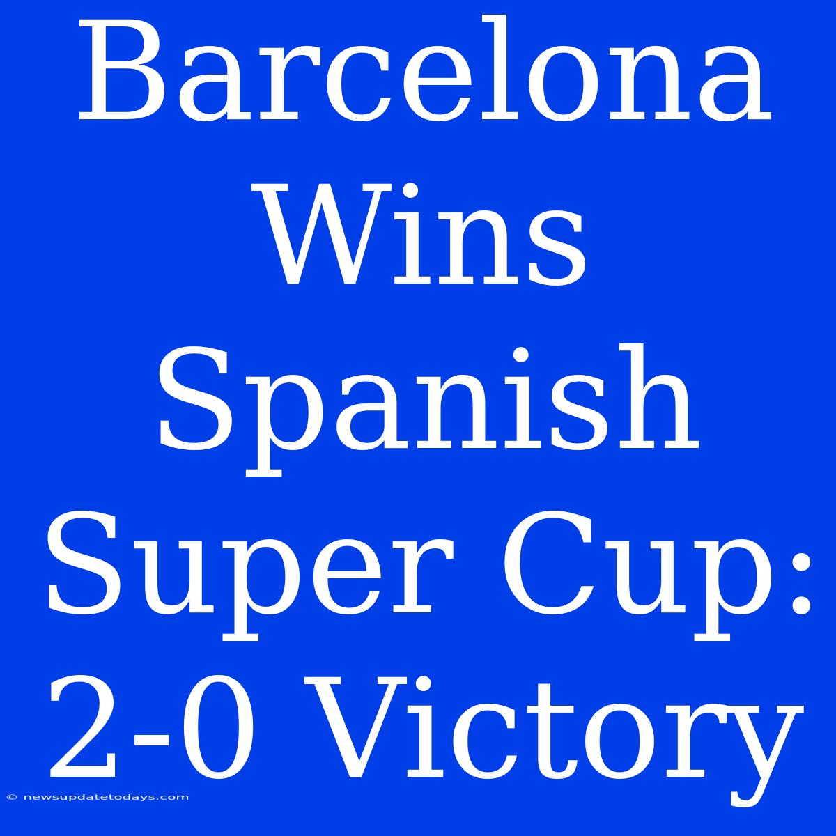 Barcelona Wins Spanish Super Cup: 2-0 Victory