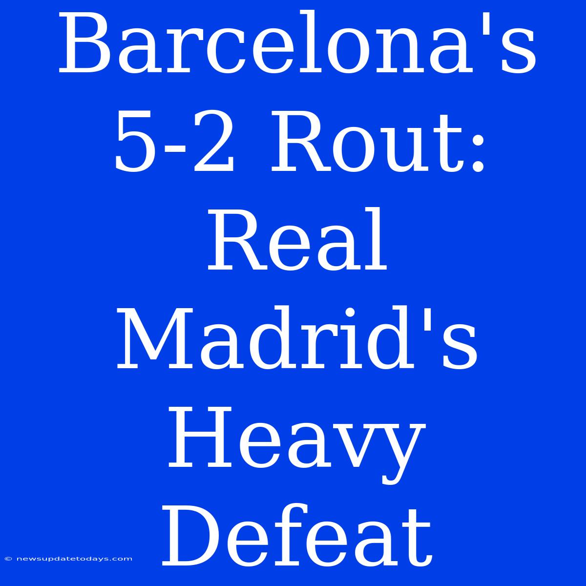 Barcelona's 5-2 Rout: Real Madrid's Heavy Defeat