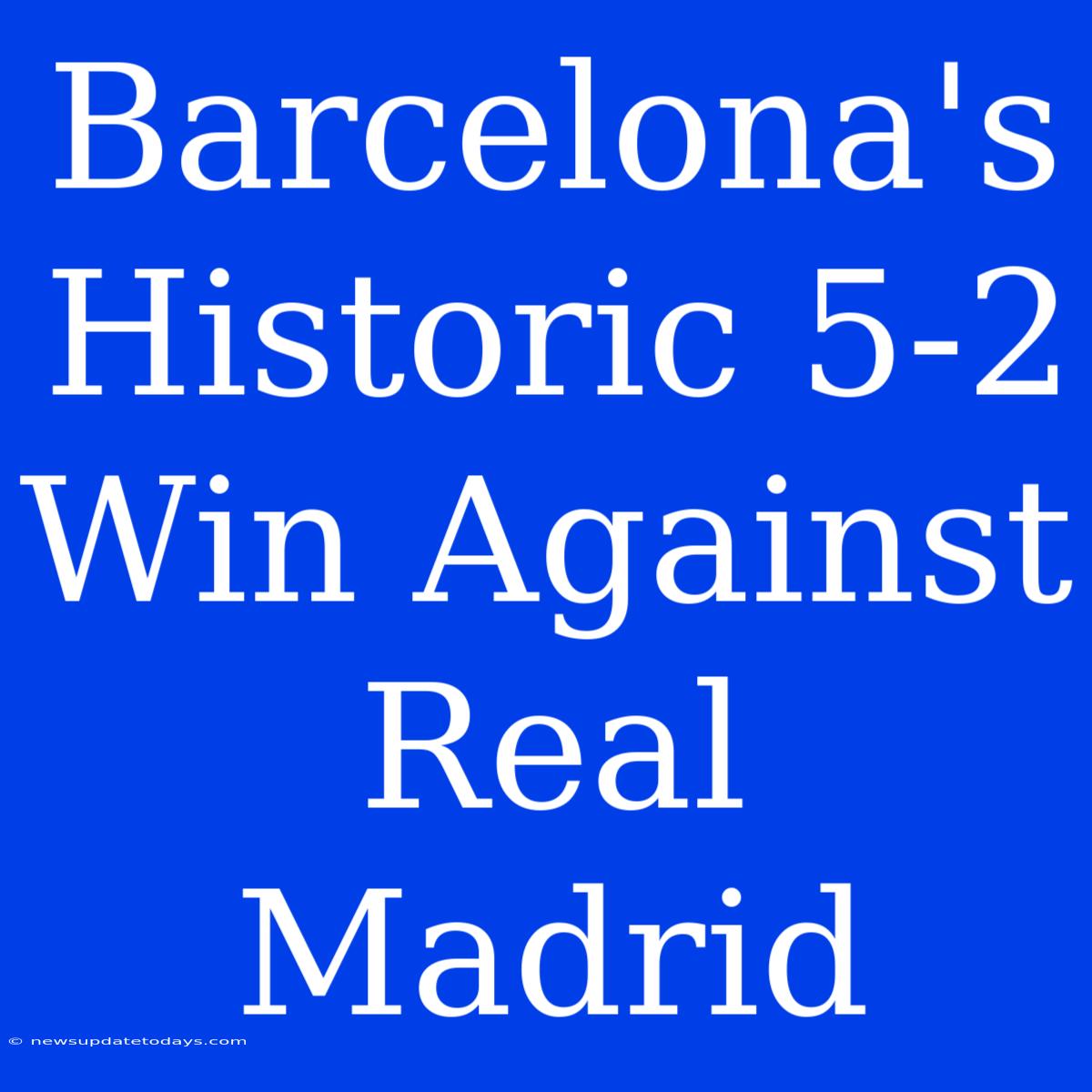 Barcelona's Historic 5-2 Win Against Real Madrid