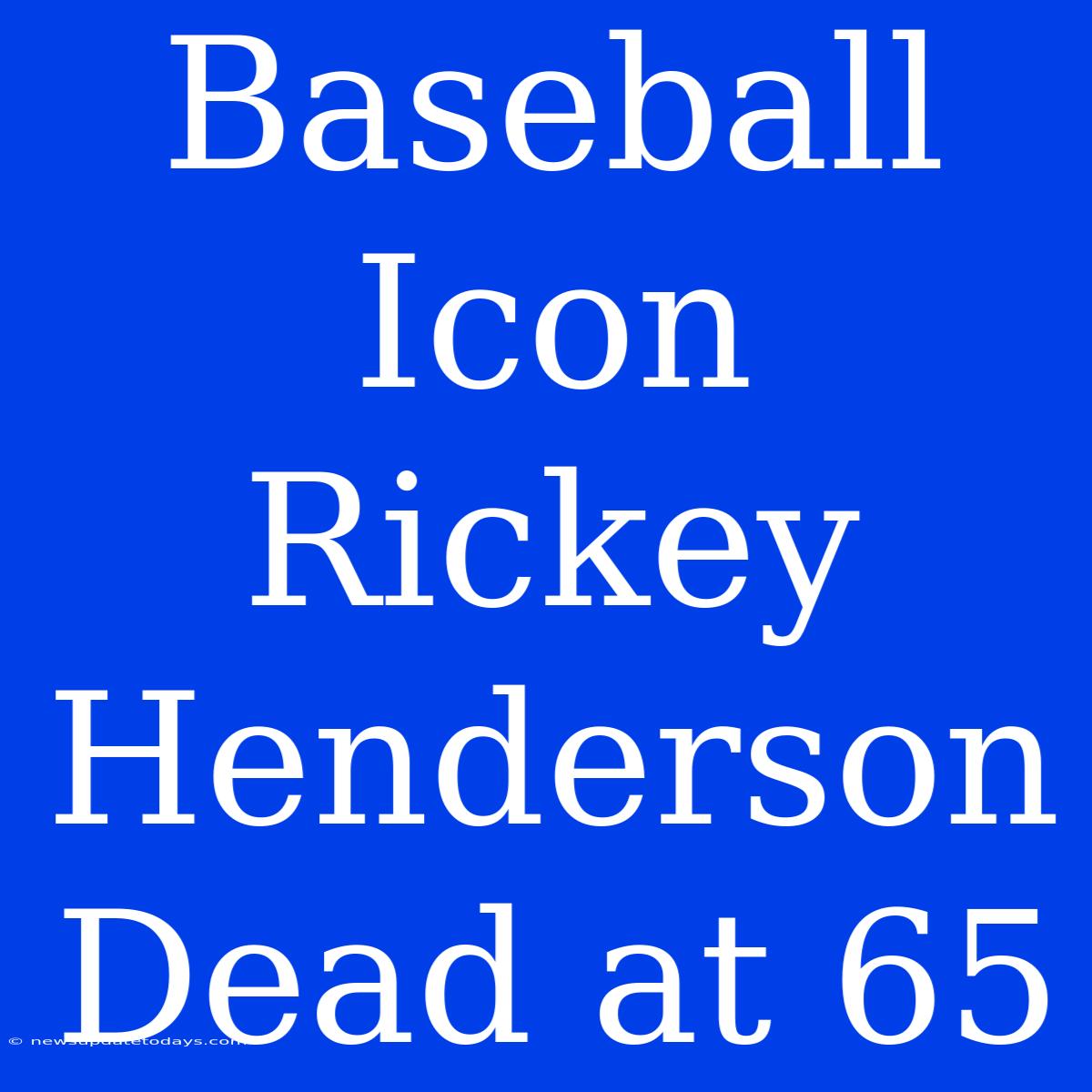 Baseball Icon Rickey Henderson Dead At 65