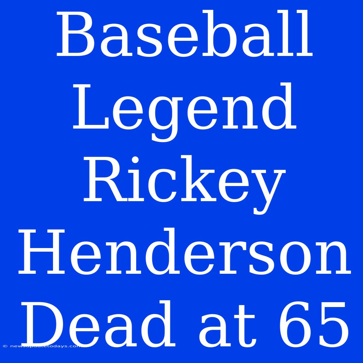 Baseball Legend Rickey Henderson Dead At 65