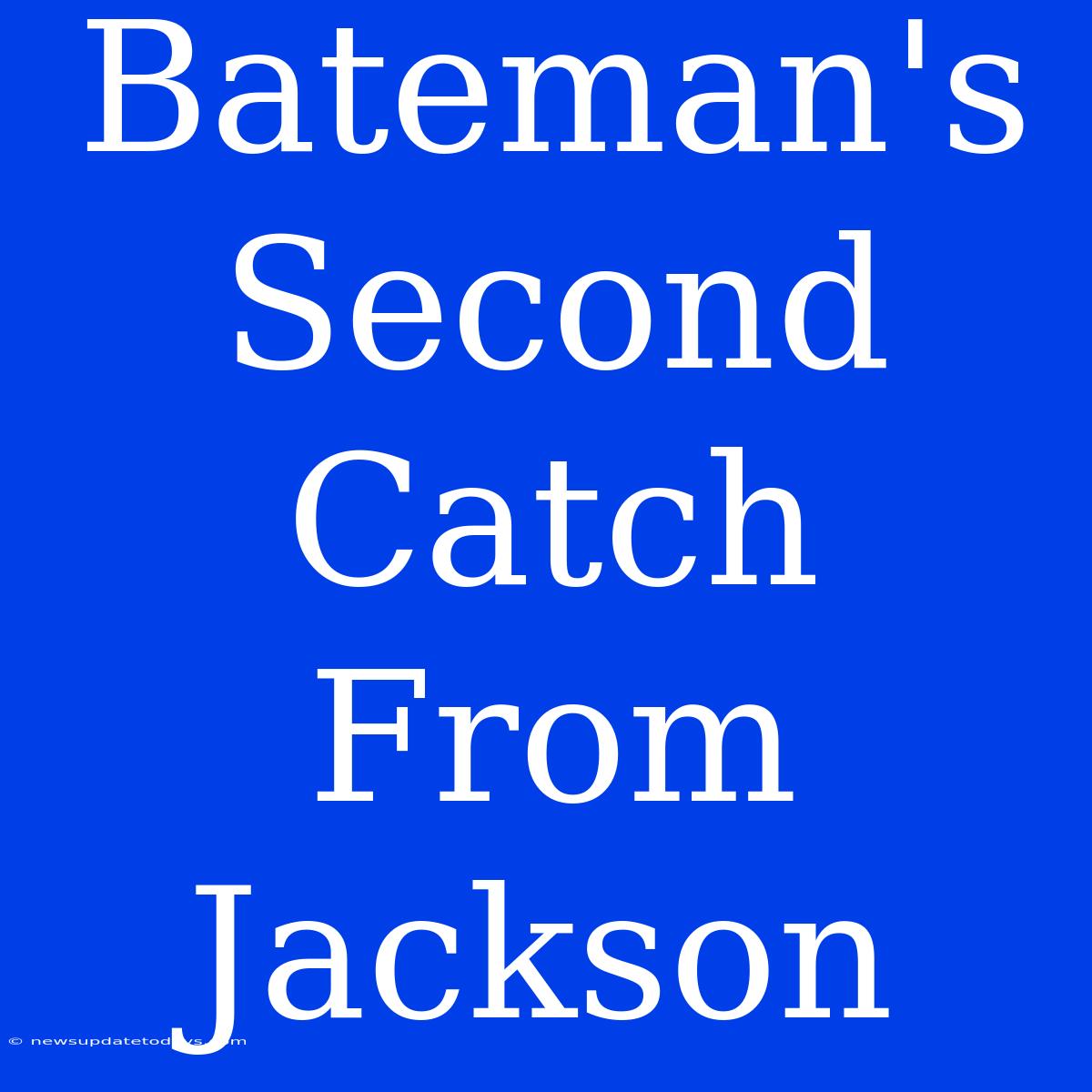 Bateman's Second Catch From Jackson