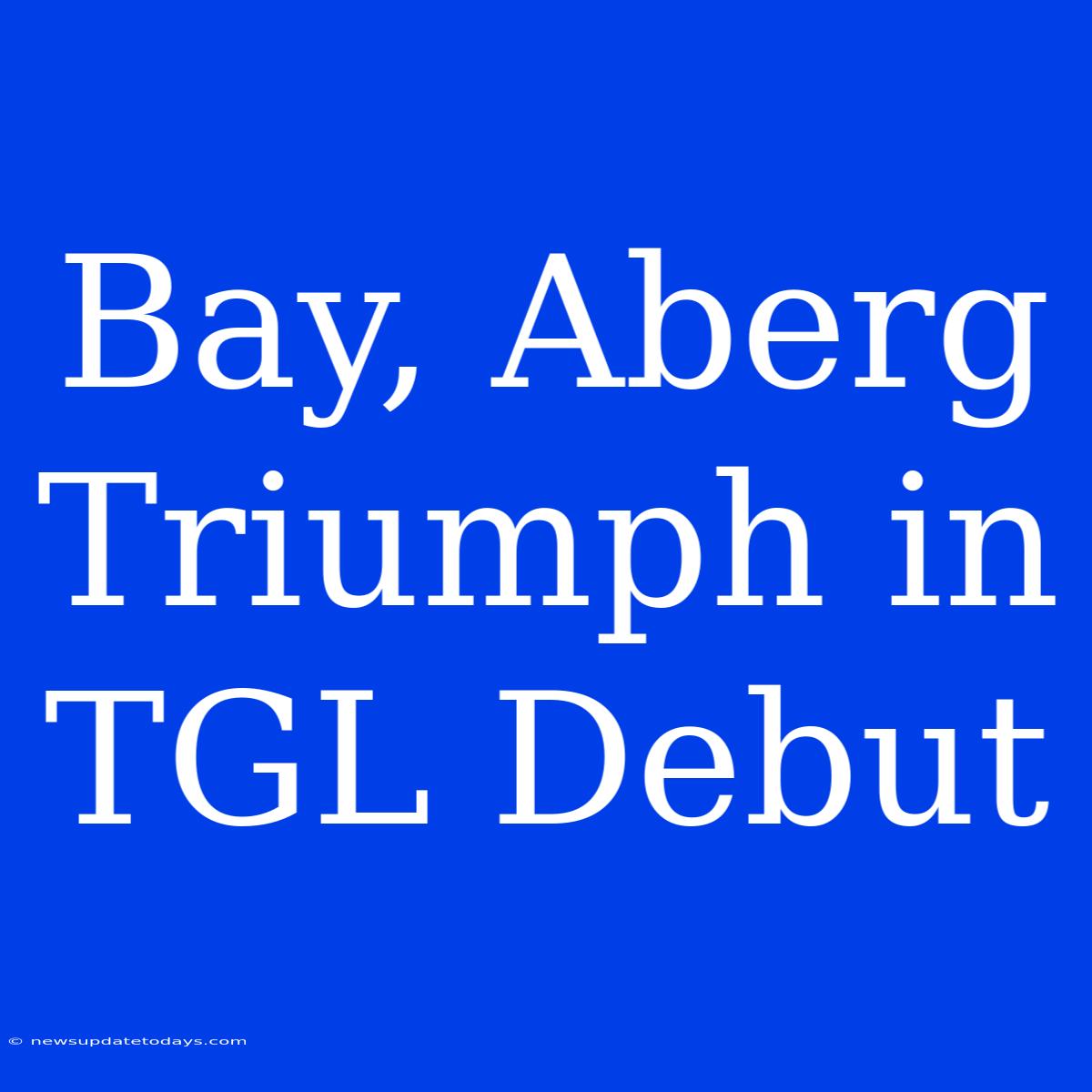 Bay, Aberg Triumph In TGL Debut