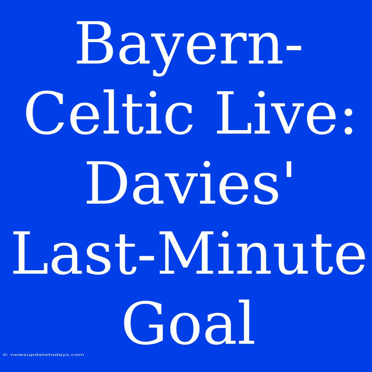 Bayern-Celtic Live: Davies' Last-Minute Goal