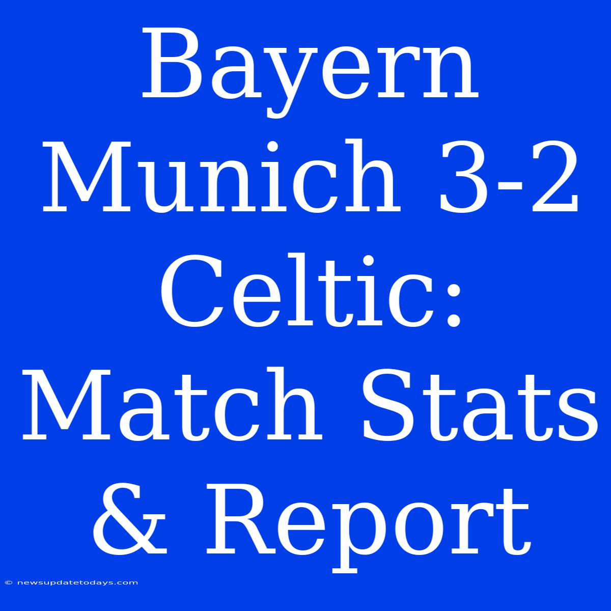 Bayern Munich 3-2 Celtic: Match Stats & Report