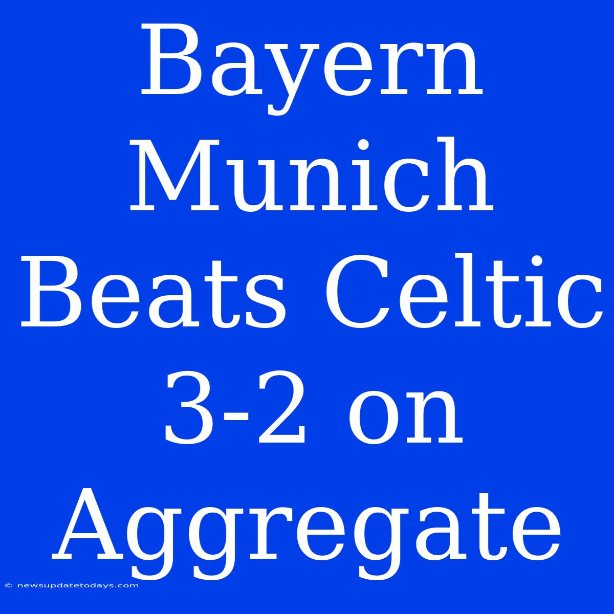 Bayern Munich Beats Celtic 3-2 On Aggregate