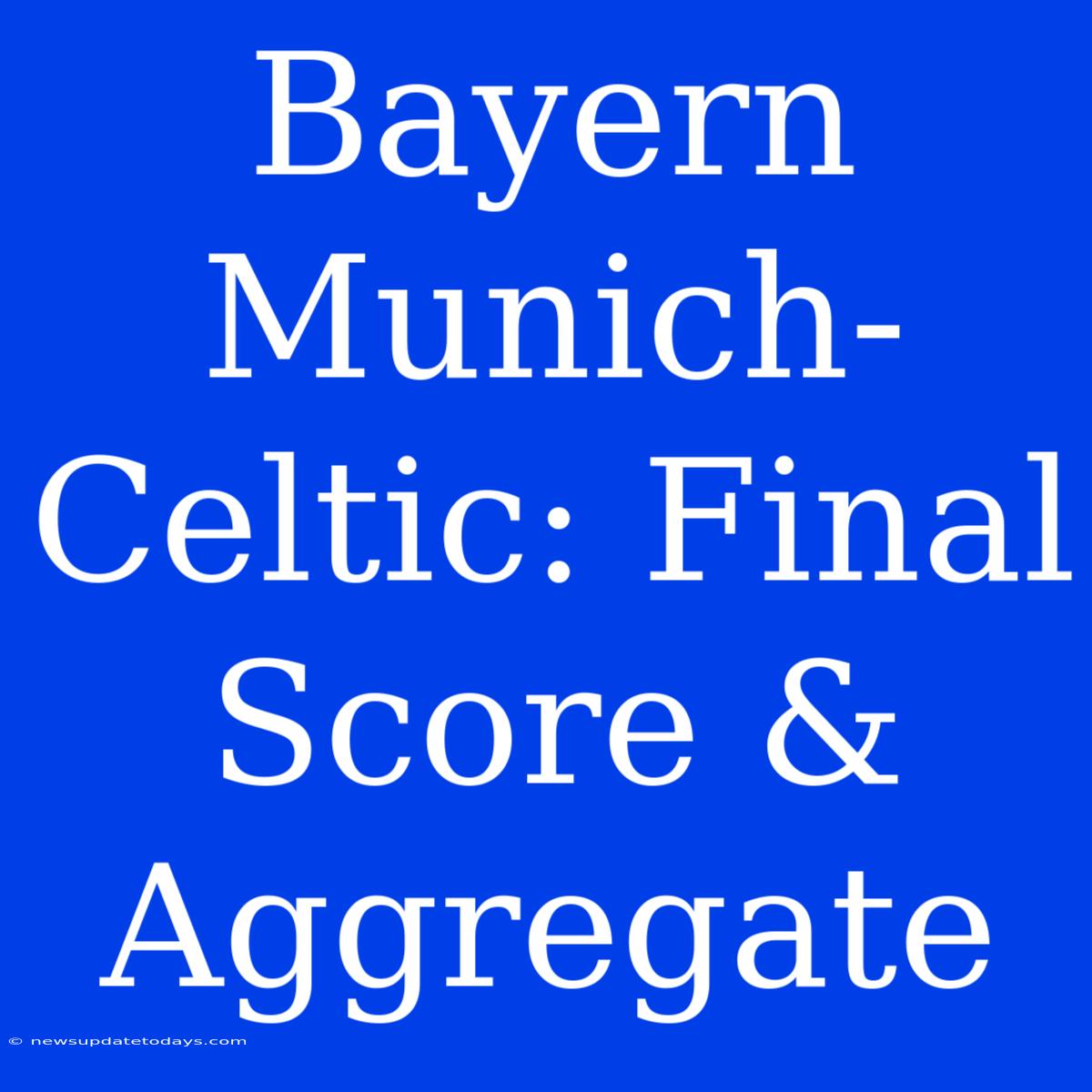 Bayern Munich-Celtic: Final Score & Aggregate