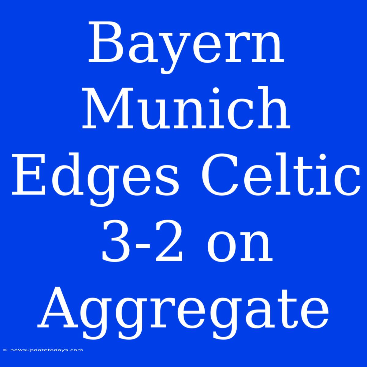 Bayern Munich Edges Celtic 3-2 On Aggregate