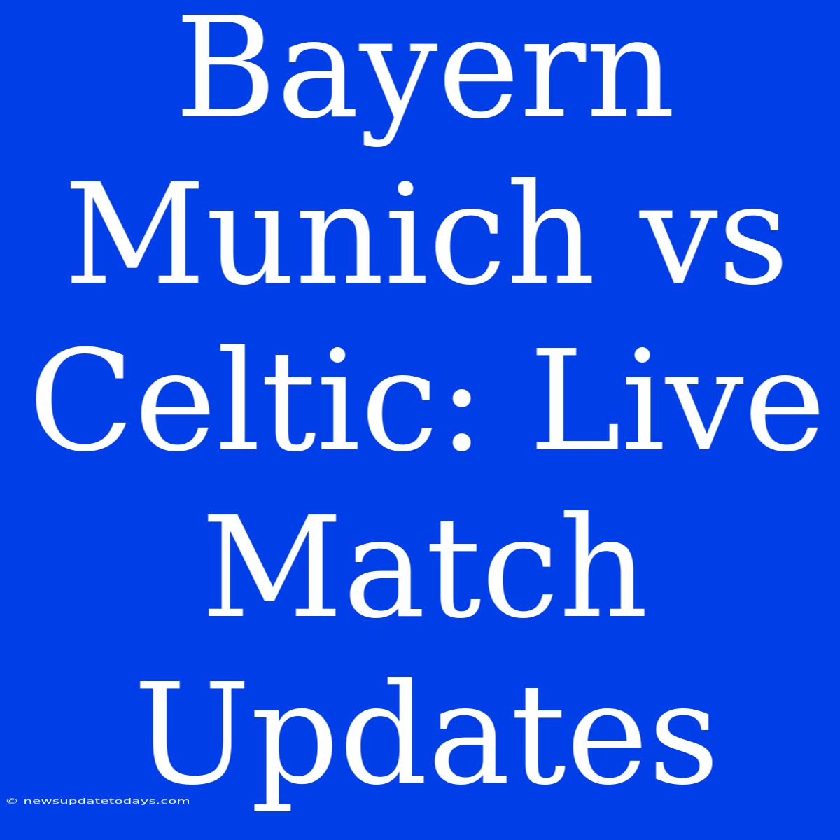 Bayern Munich Vs Celtic: Live Match Updates