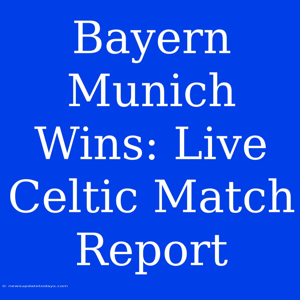 Bayern Munich Wins: Live Celtic Match Report