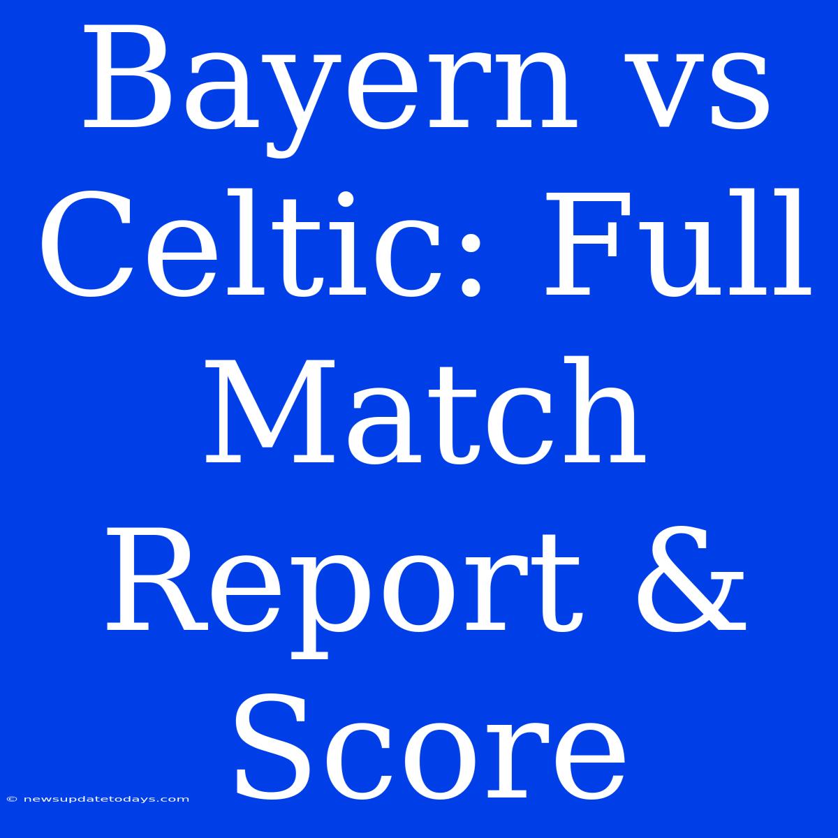 Bayern Vs Celtic: Full Match Report & Score