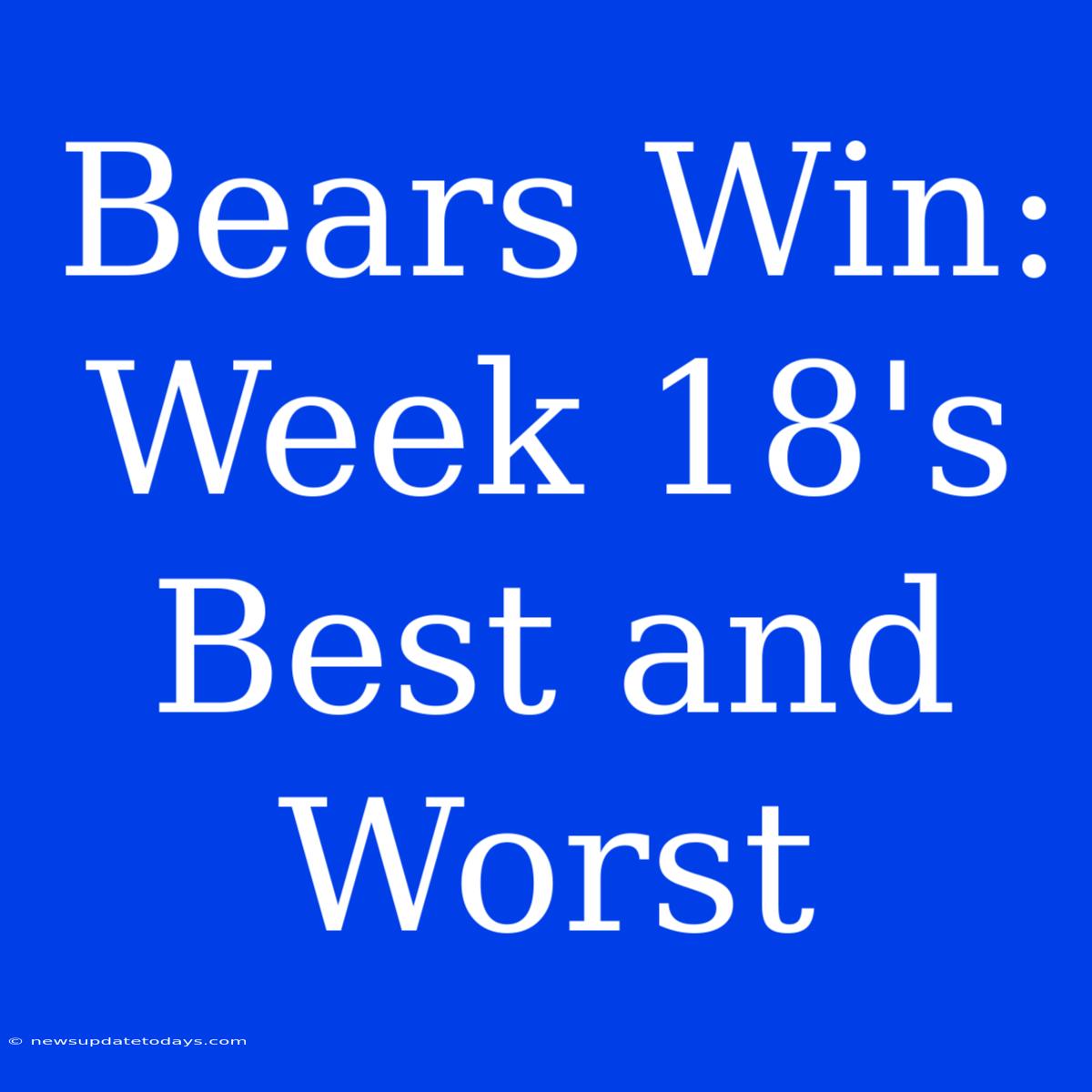 Bears Win: Week 18's Best And Worst