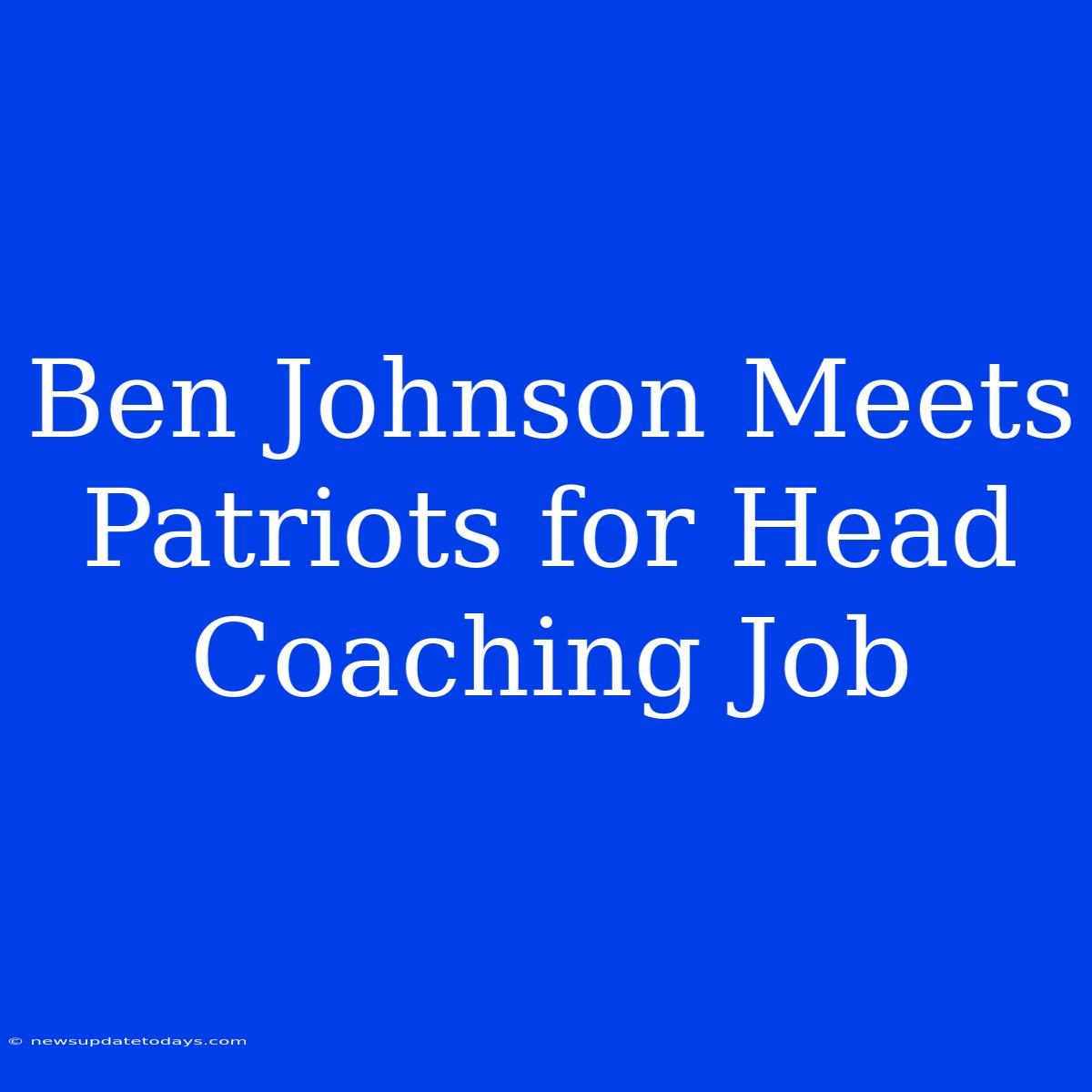 Ben Johnson Meets Patriots For Head Coaching Job