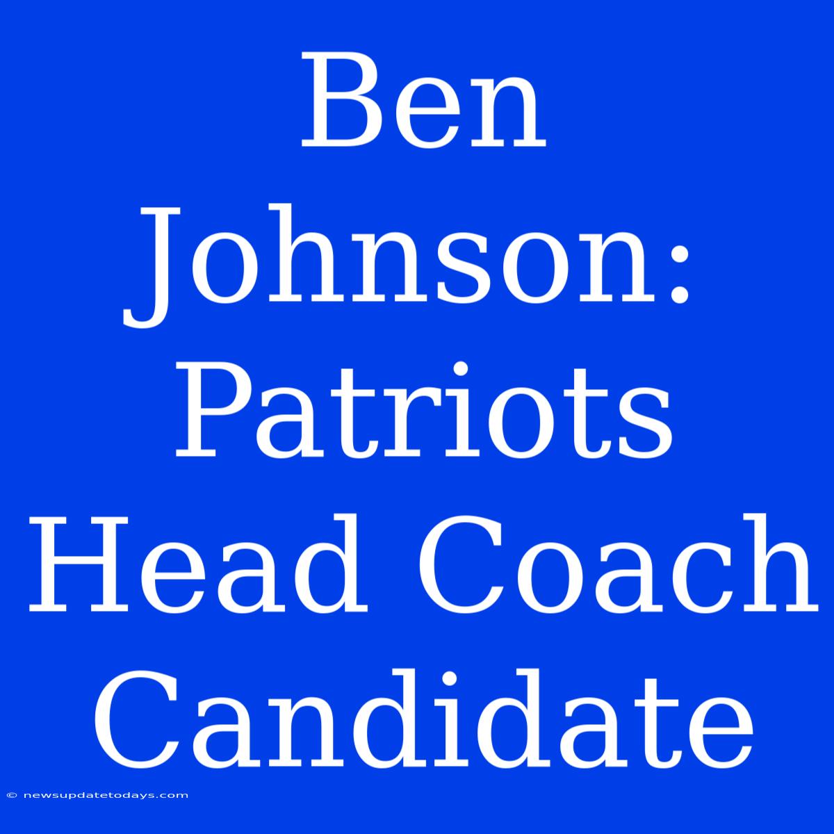 Ben Johnson: Patriots Head Coach Candidate