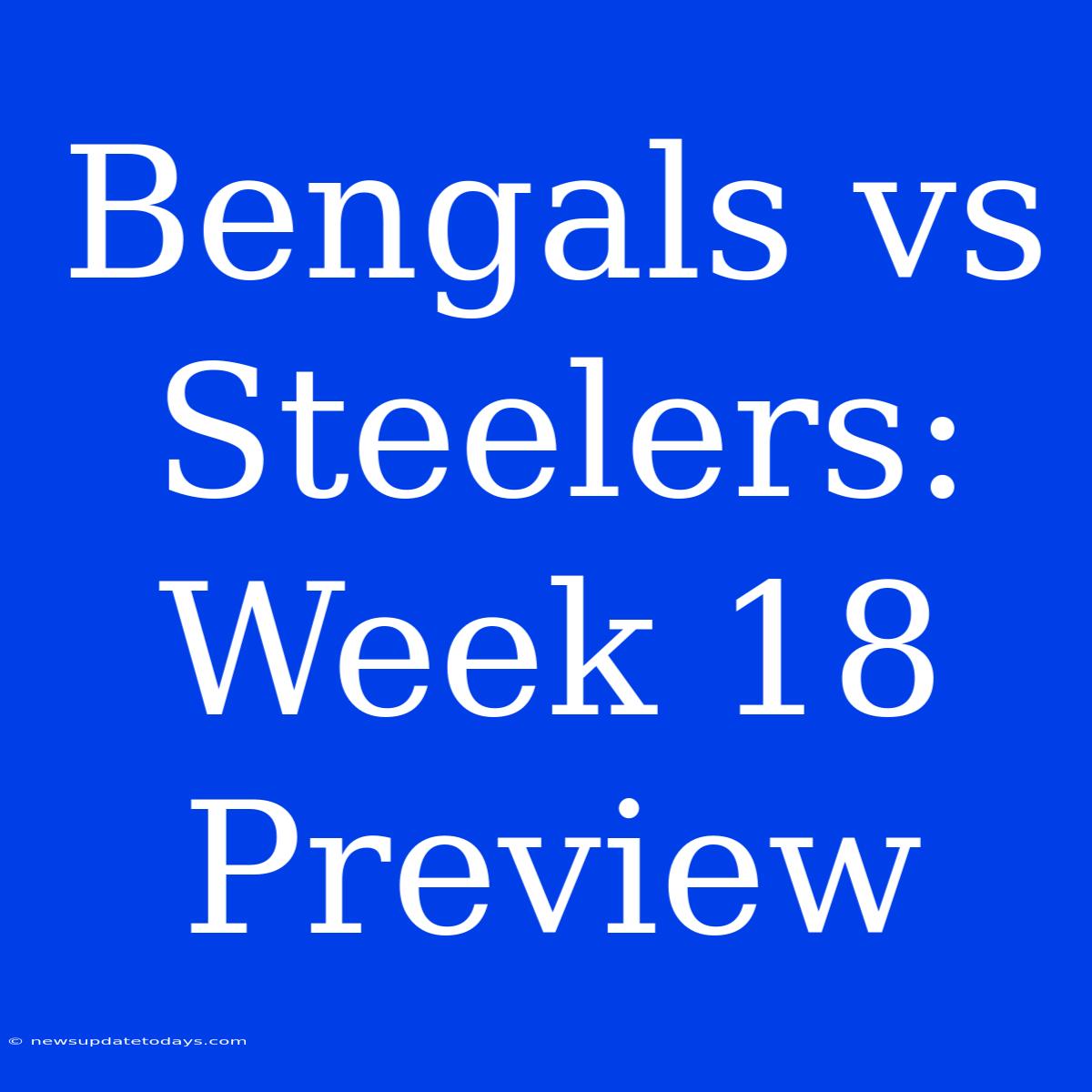 Bengals Vs Steelers: Week 18  Preview