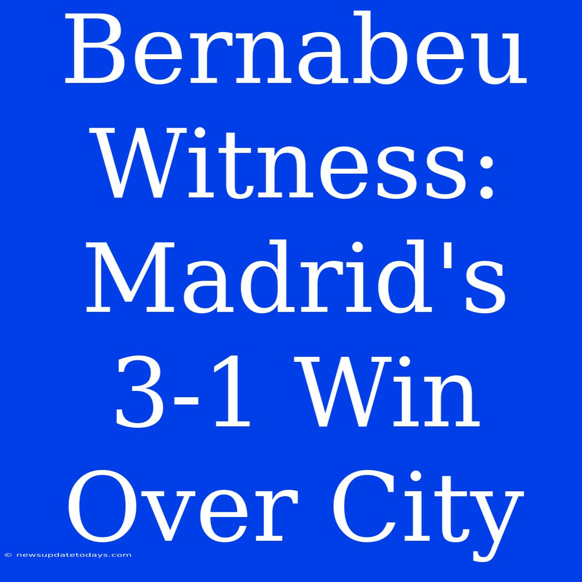 Bernabeu Witness: Madrid's 3-1 Win Over City