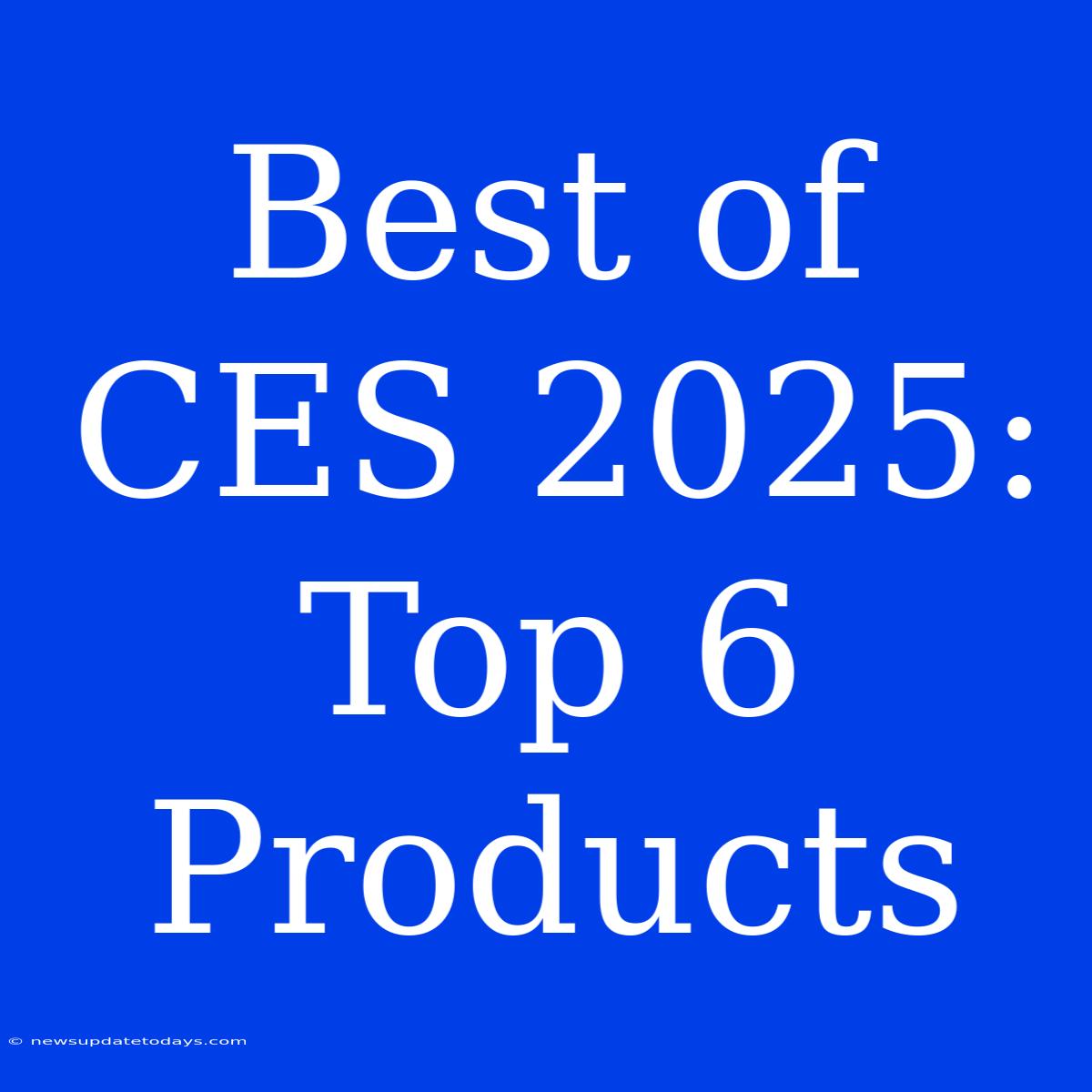 Best Of CES 2025: Top 6 Products