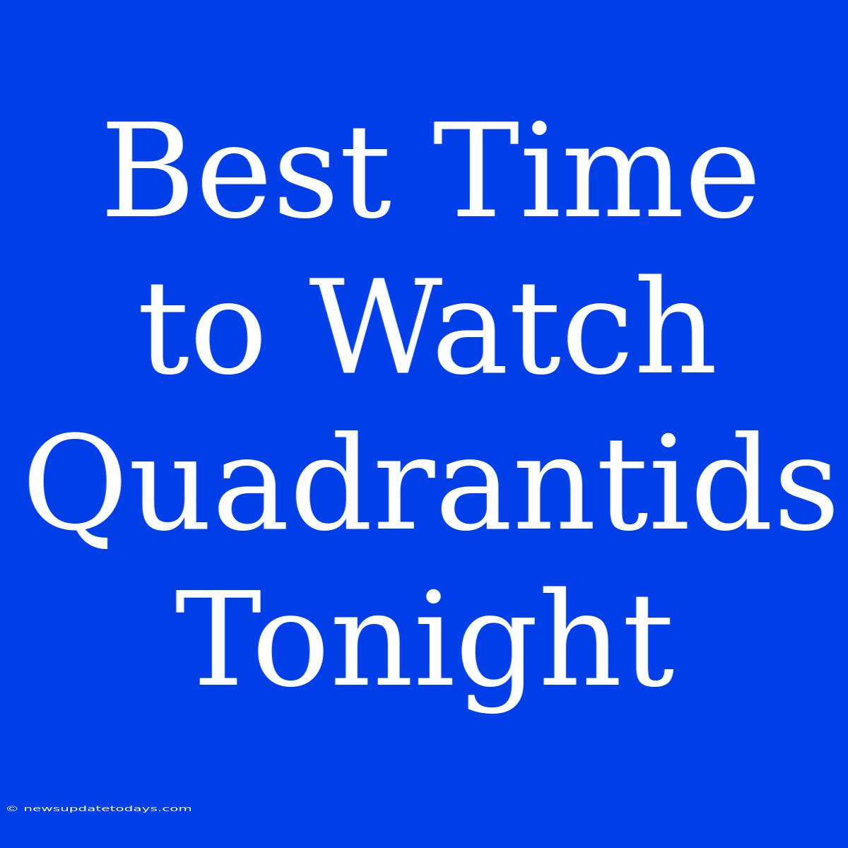 Best Time To Watch Quadrantids Tonight