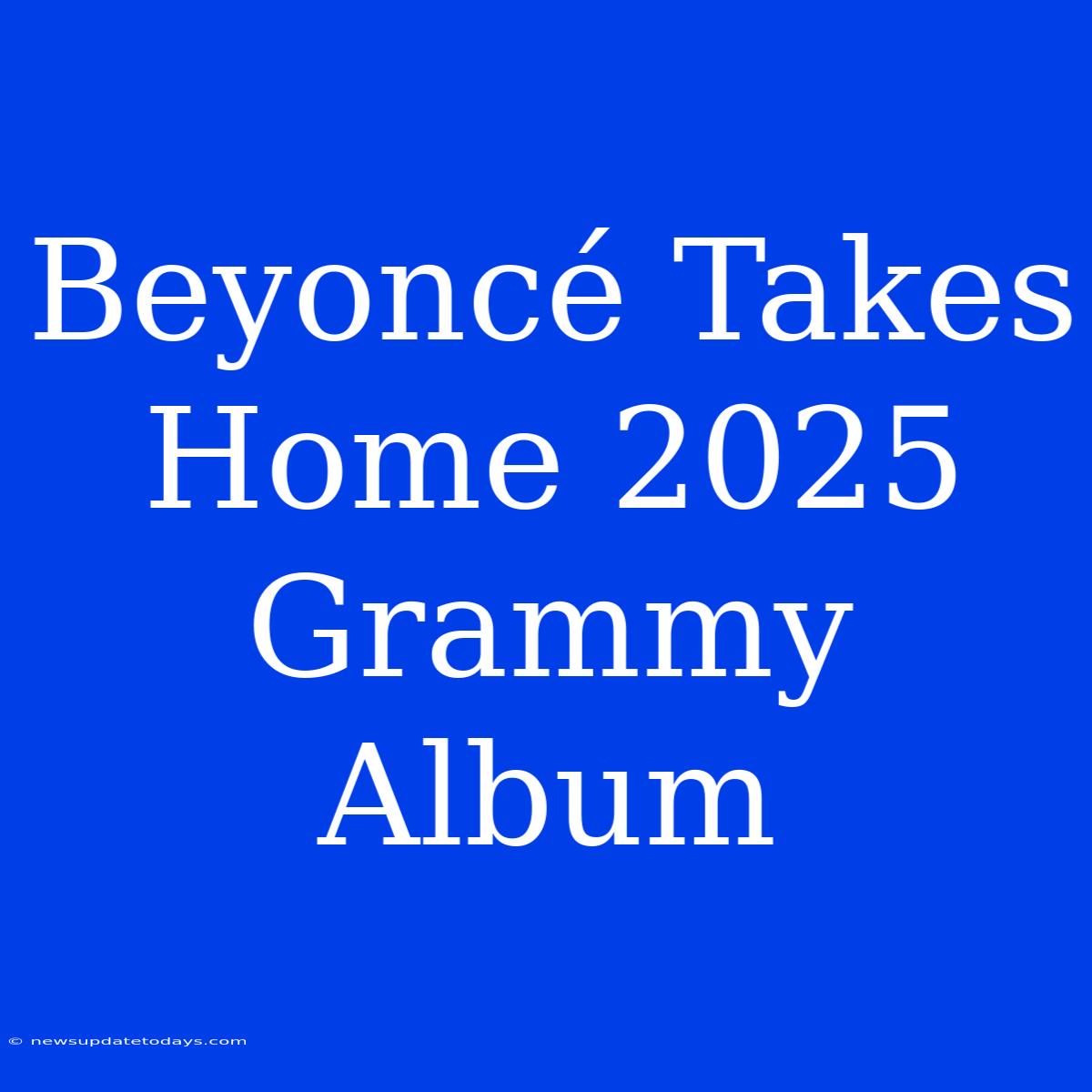 Beyoncé Takes Home 2025 Grammy Album