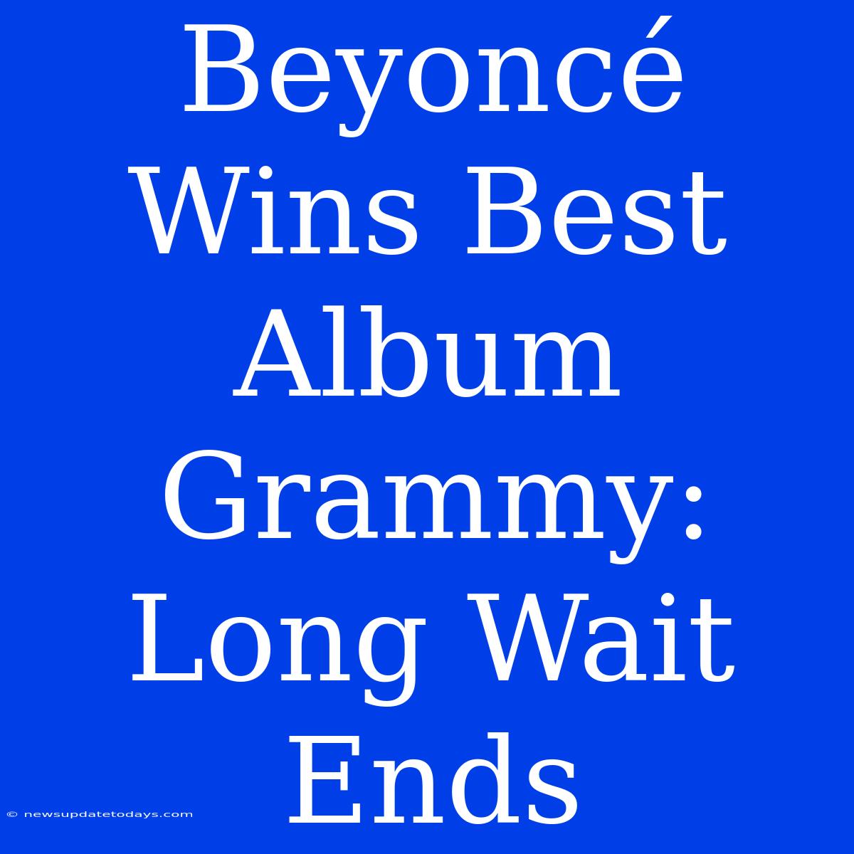 Beyoncé Wins Best Album Grammy: Long Wait Ends