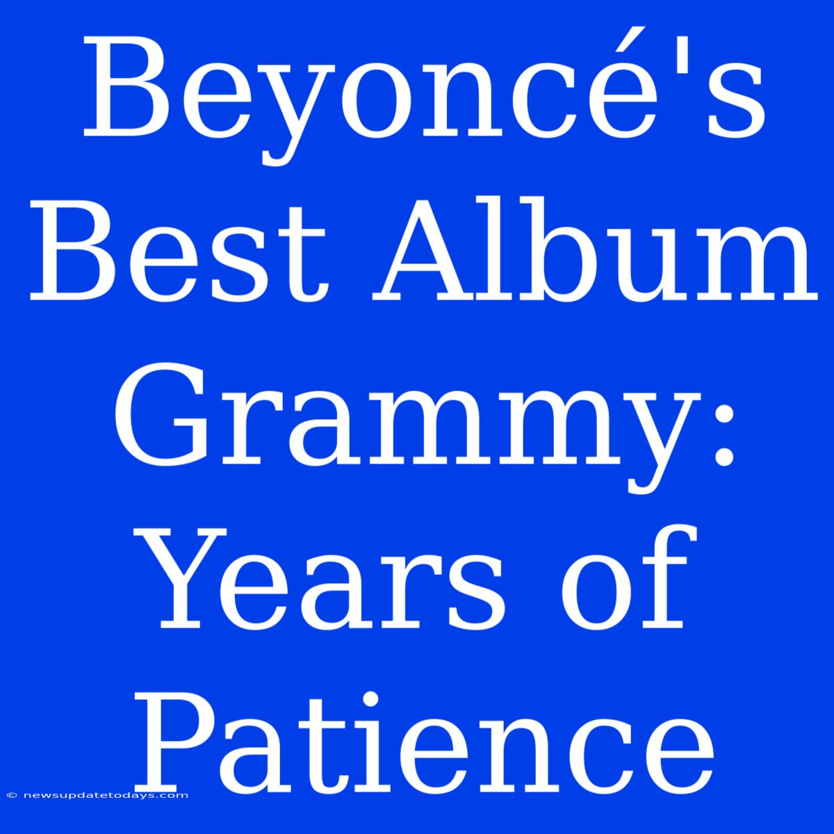 Beyoncé's Best Album Grammy: Years Of Patience