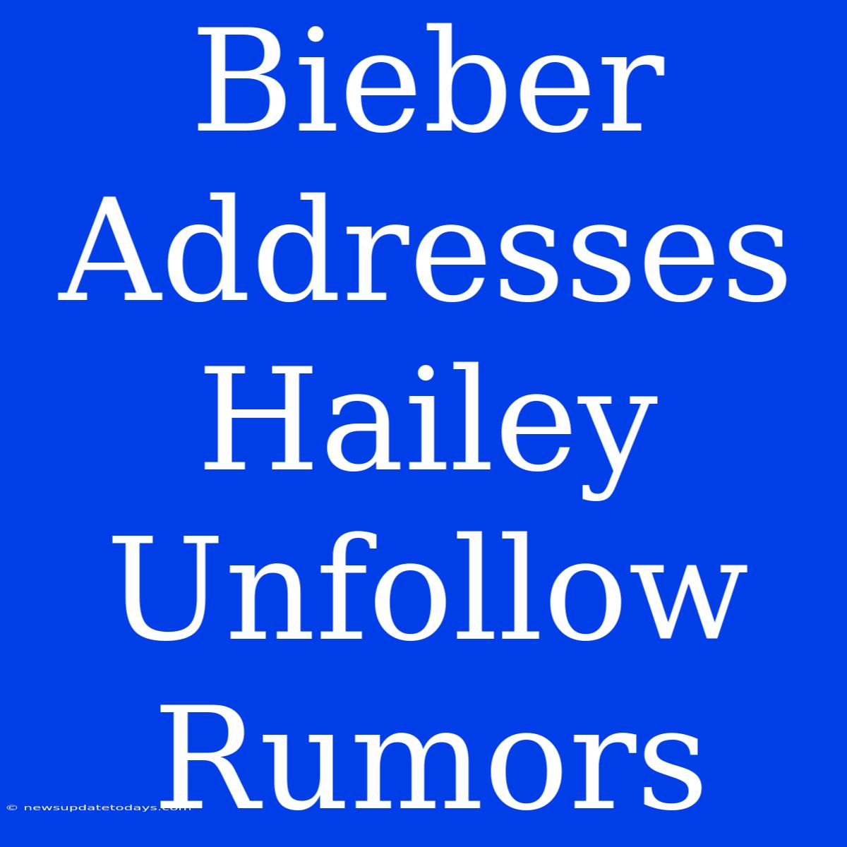 Bieber Addresses Hailey Unfollow Rumors