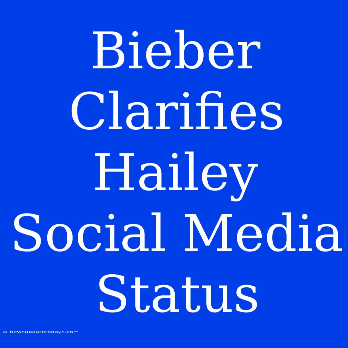 Bieber Clarifies Hailey Social Media Status