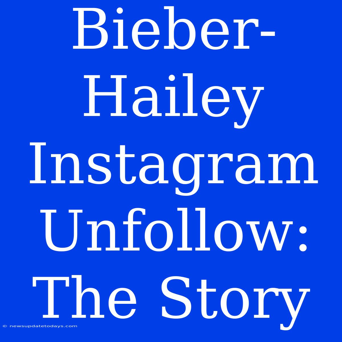 Bieber-Hailey Instagram Unfollow: The Story