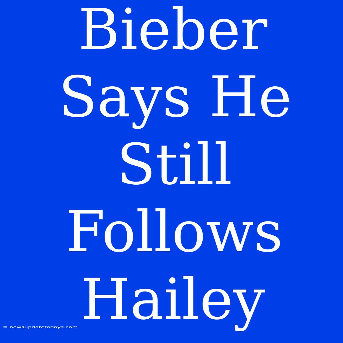 Bieber Says He Still Follows Hailey